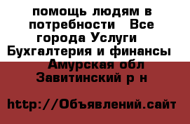 помощь людям в потребности - Все города Услуги » Бухгалтерия и финансы   . Амурская обл.,Завитинский р-н